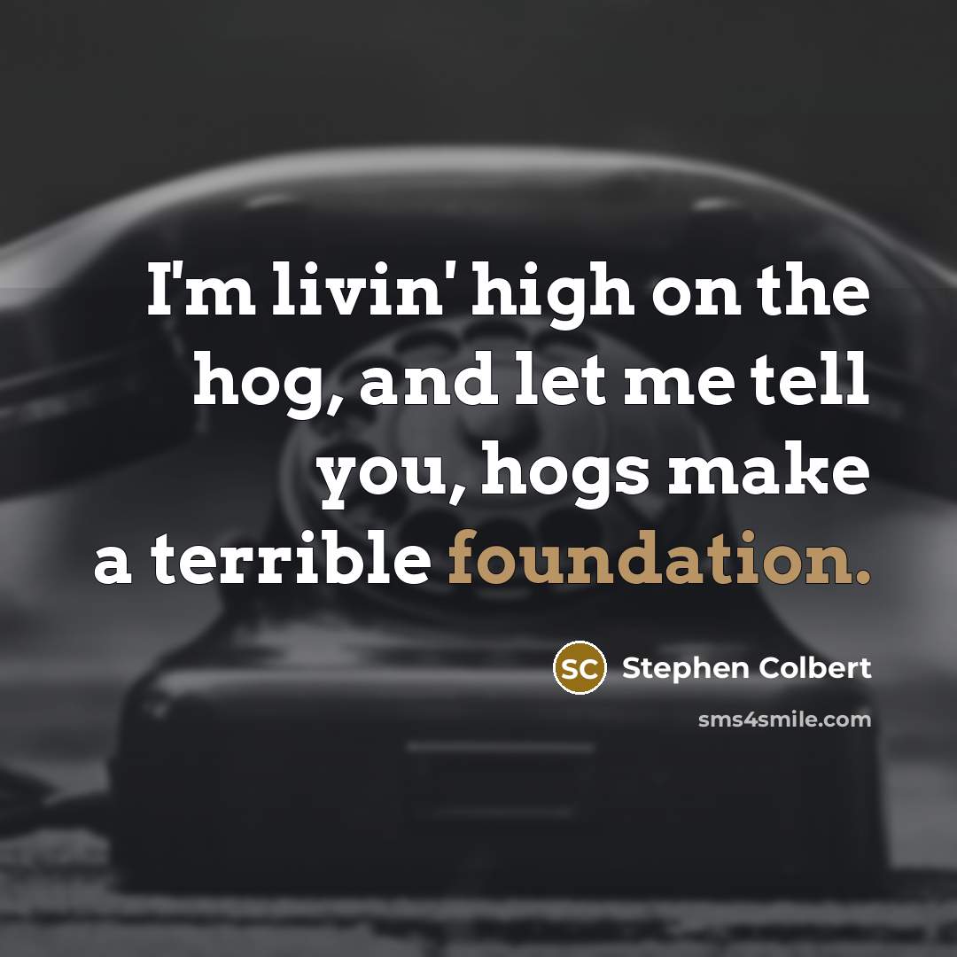 “I'm livin' high on the hog, and let me tell…” quote by Stephen Colbert