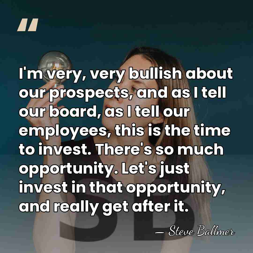 I'm very, very bullish about our prospects, and as I tell our&hellip; - Steve Ballmer