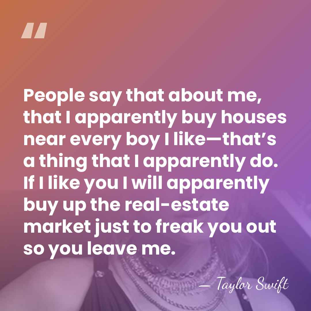 People say that about me, that I apparently buy houses near every&hellip; - Taylor Swift
