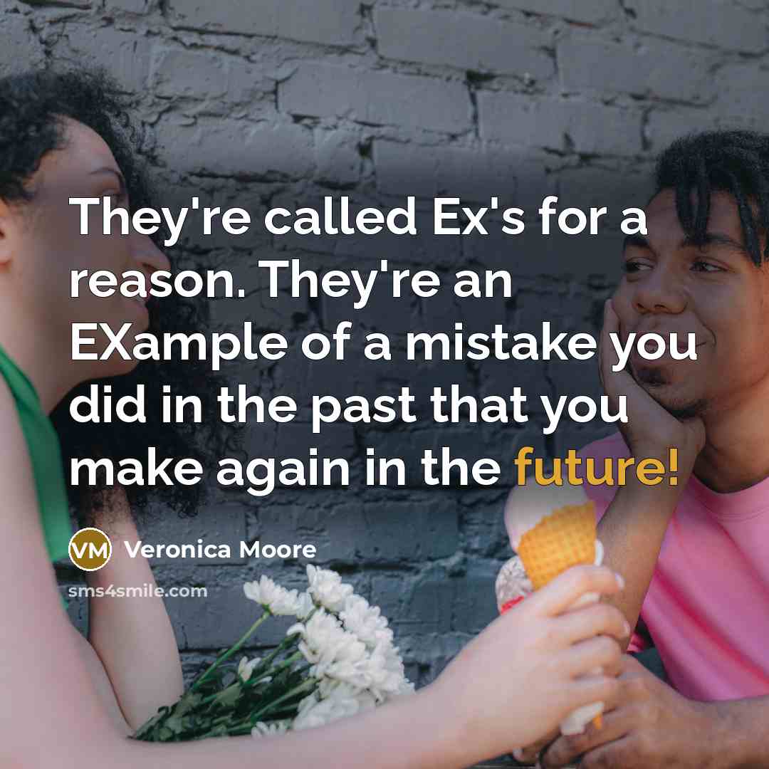 “They're called Ex's for a reason. They're an EXample of a mistake you did in the past that you make again in the future!” quote by Veronica Moore