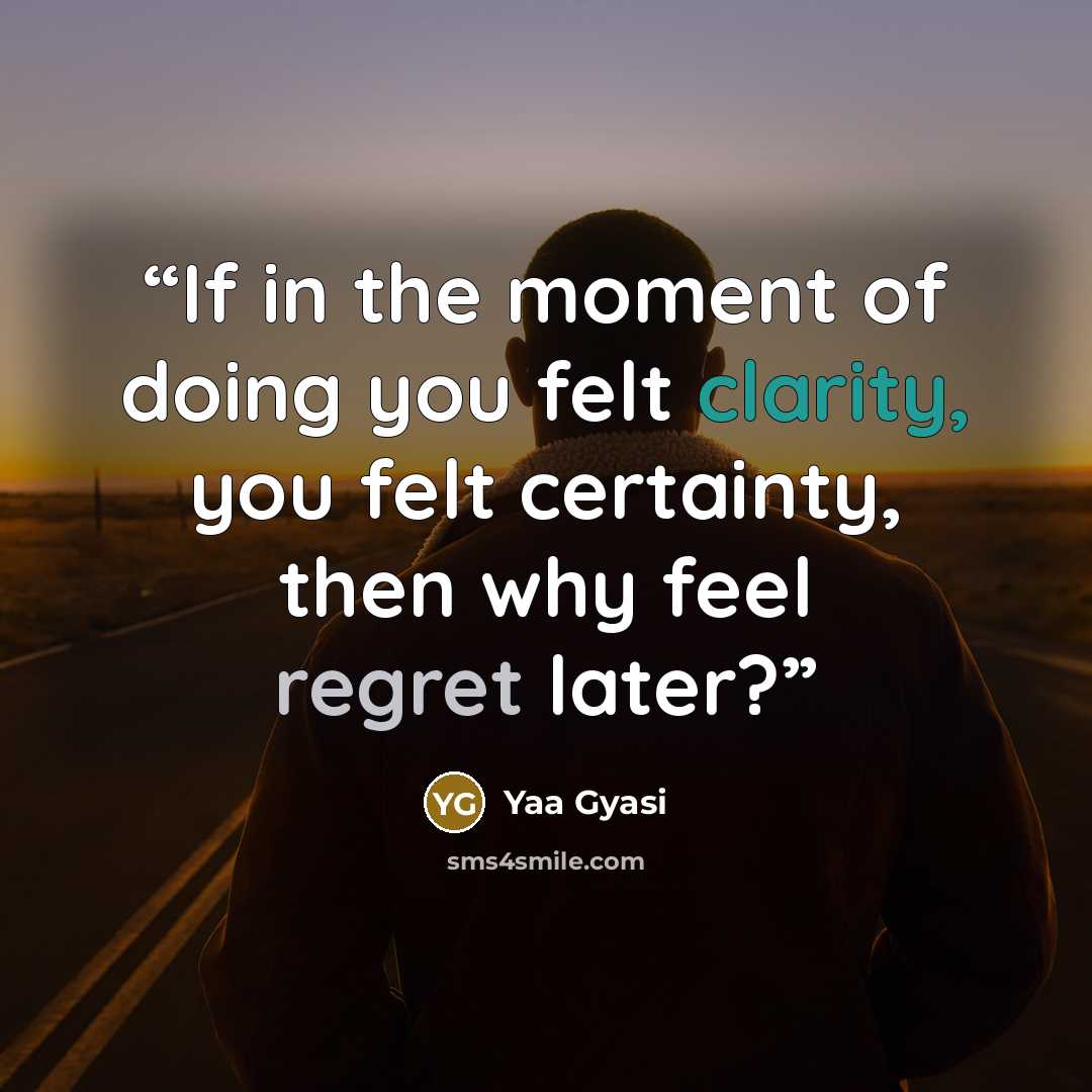 “If in the moment of doing you felt clarity, you felt certainty, then why feel regret later?” quote by Yaa Gyasi