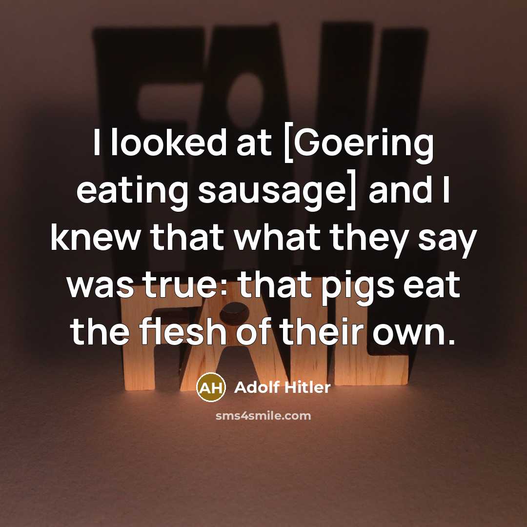 “I looked at [Goering eating sausage] and I knew that…” quote by Adolf Hitler