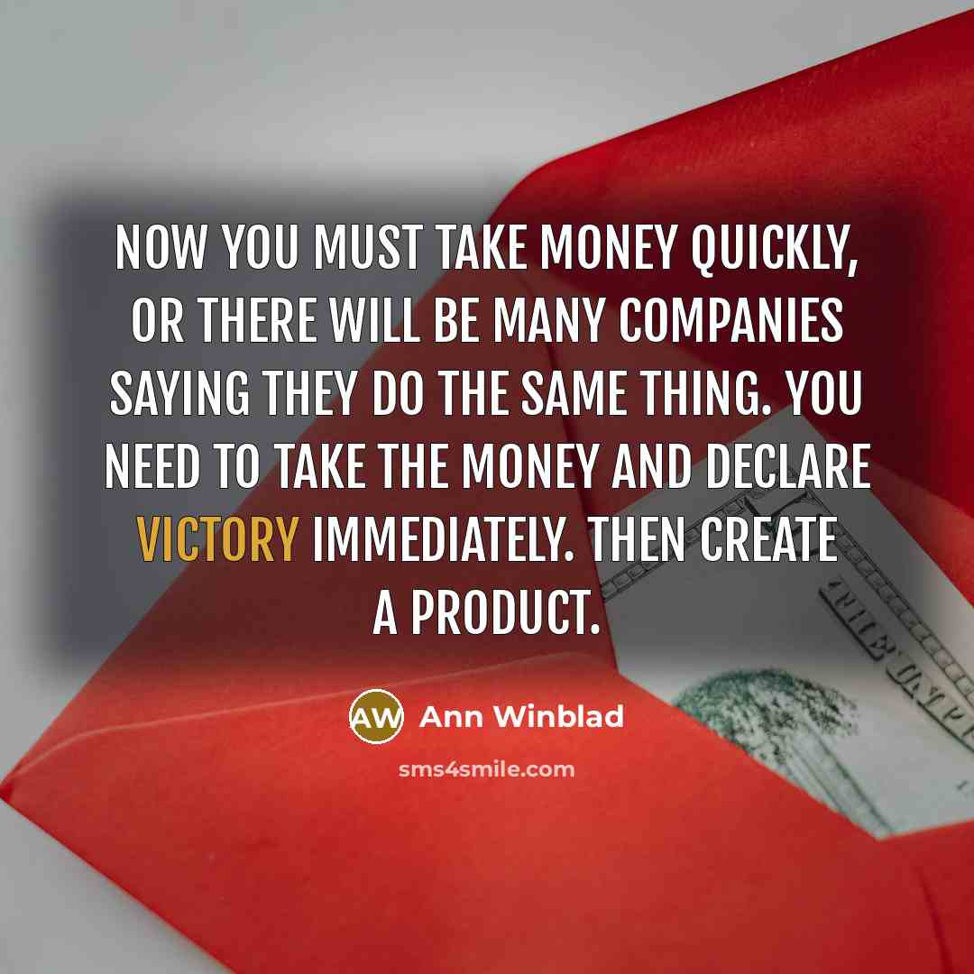 “Now you must take money quickly, or there will be many companies saying they do the same thing. You need to take the money and declare victory immediately. Then create a product.” quote by Ann Winblad