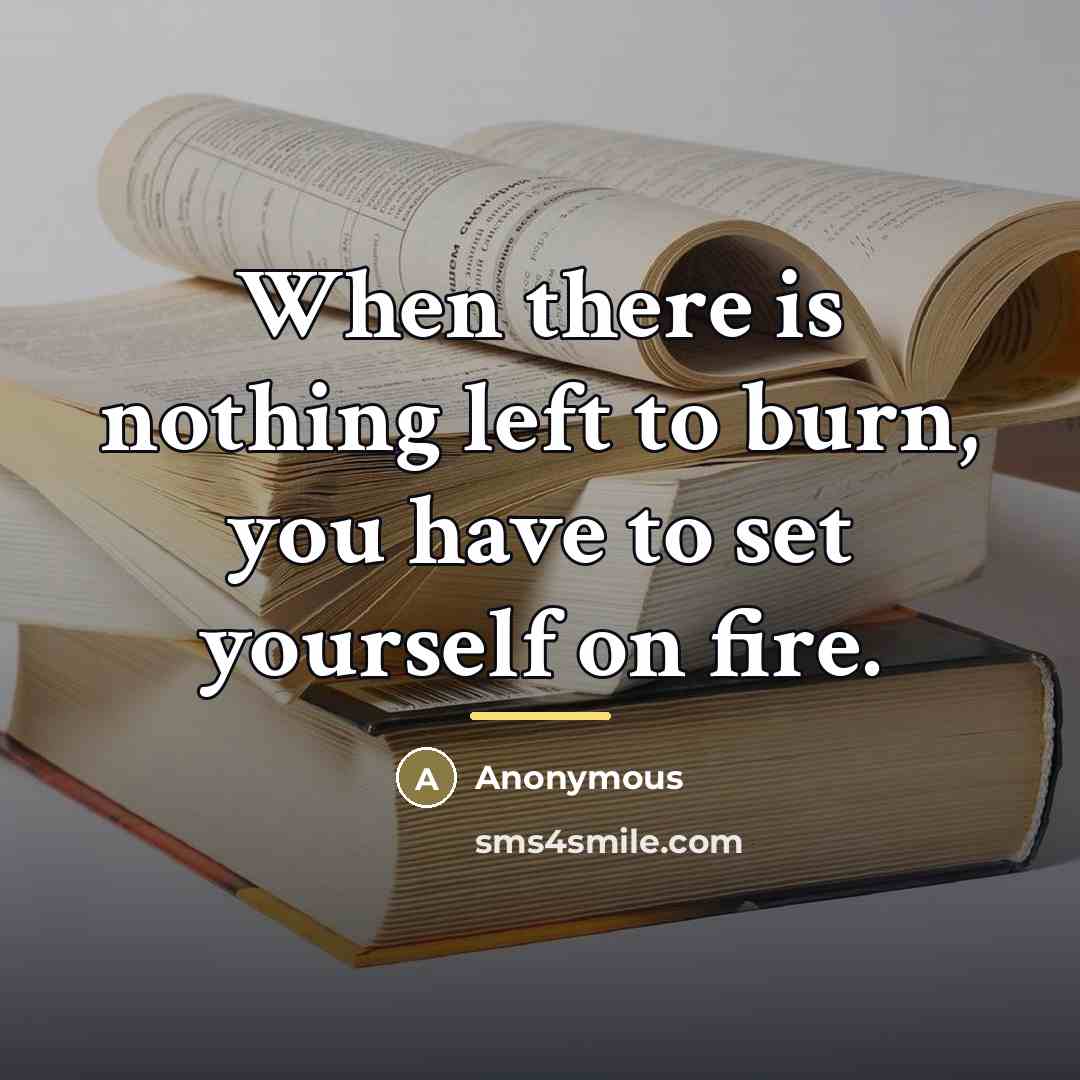 “When there is nothing left to burn, you have to…” quote by Anonymous