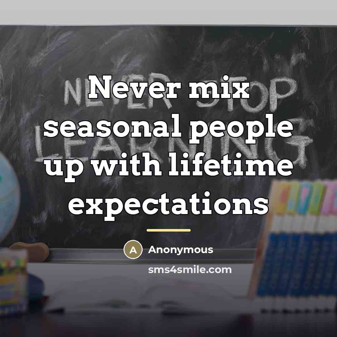 “Never mix seasonal people up with lifetime expectations…” quote by Anonymous