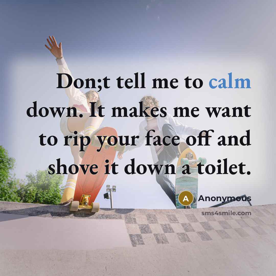 “Don;t tell me to calm down. It makes me want…” quote by Anonymous