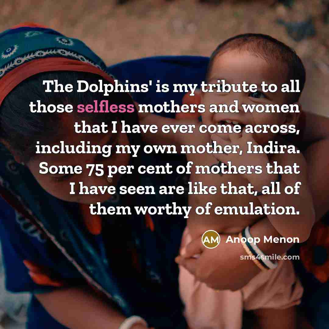 “The Dolphins' is my tribute to all those selfless mothers…” quote by Anoop Menon