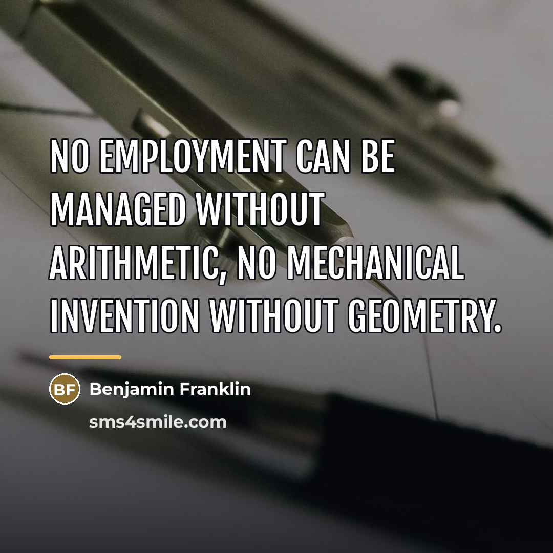 “No employment can be managed without arithmetic, no mechanical invention…” quote by Benjamin Franklin