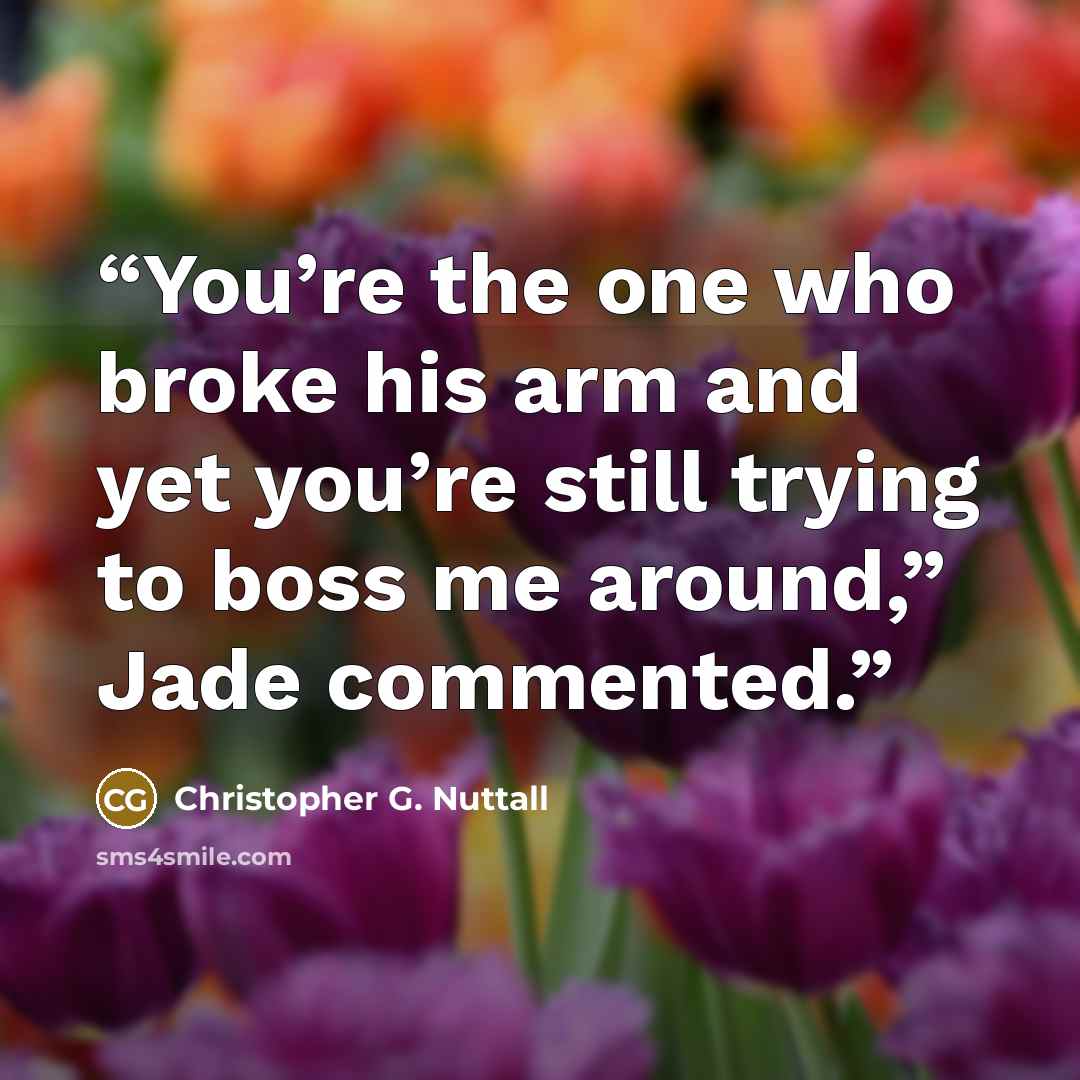 “You’re the one who broke his arm and yet you’re still trying to boss me around,” Jade commented.” quote by Christopher G. Nuttall
