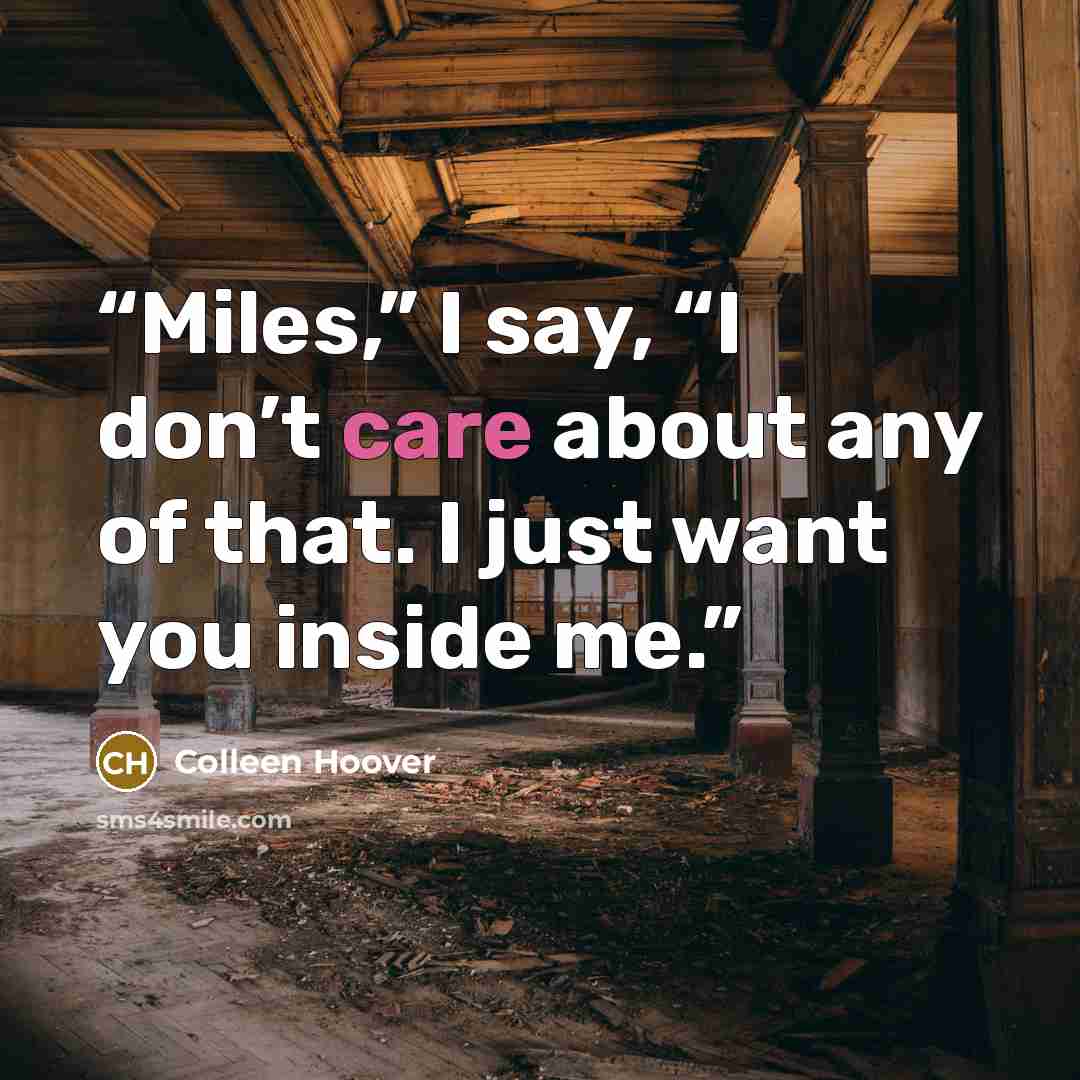 “Miles,” I say, “I don’t care about any of that. I just want you inside me.” quote by Colleen Hoover