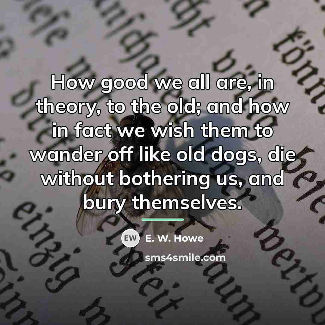 “How good we all are, in theory, to the old;…” quote by E. W. Howe