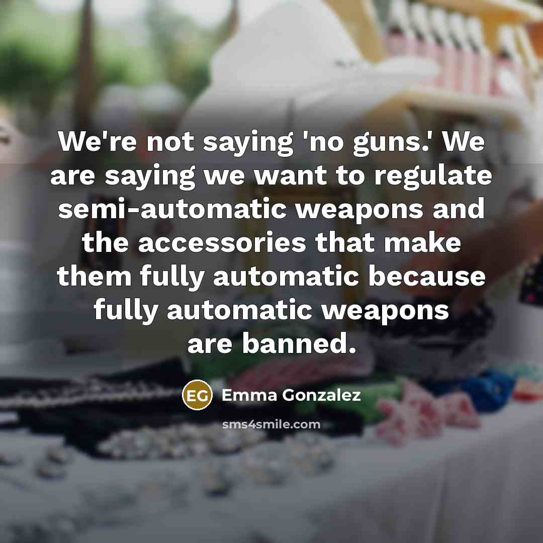 “We're not saying 'no guns.' We are saying we want…” quote by Emma Gonzalez