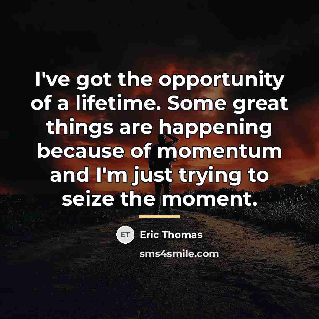 “I've got the opportunity of a lifetime. Some great things…” quote by Eric Thomas