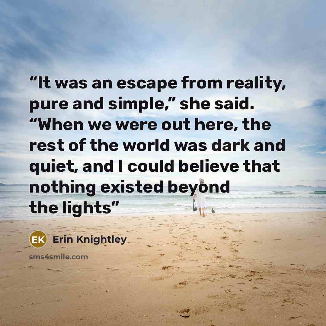 “It was an escape from reality, pure and simple,” she said. “When we were out here, the rest of the world was dark and quiet, and I could believe that nothing existed beyond the lights” quote by Erin Knightley