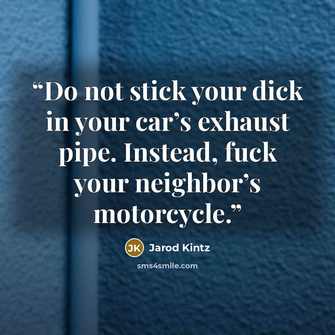 “Do not stick your dick in your car’s exhaust pipe. Instead, fuck your neighbor’s motorcycle.” quote by Jarod Kintz