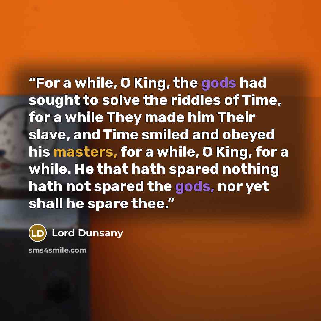 “For a while, O King, the gods had sought to solve the riddles of Time, for a while They made him Their slave, and Time smiled and obeyed his masters, for a while, O King, for a while. He that hath spared nothing hath not spared the gods, nor yet shall he spare thee.” quote by Lord Dunsany