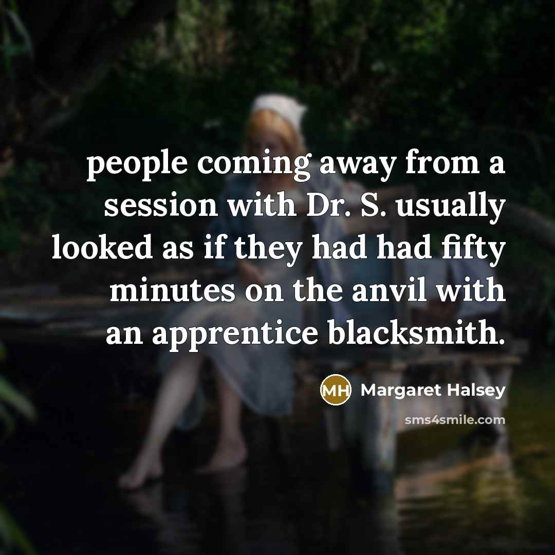“people coming away from a session with Dr. S. usually looked as if they had had fifty minutes on the anvil with an apprentice blacksmith.” quote by Margaret Halsey