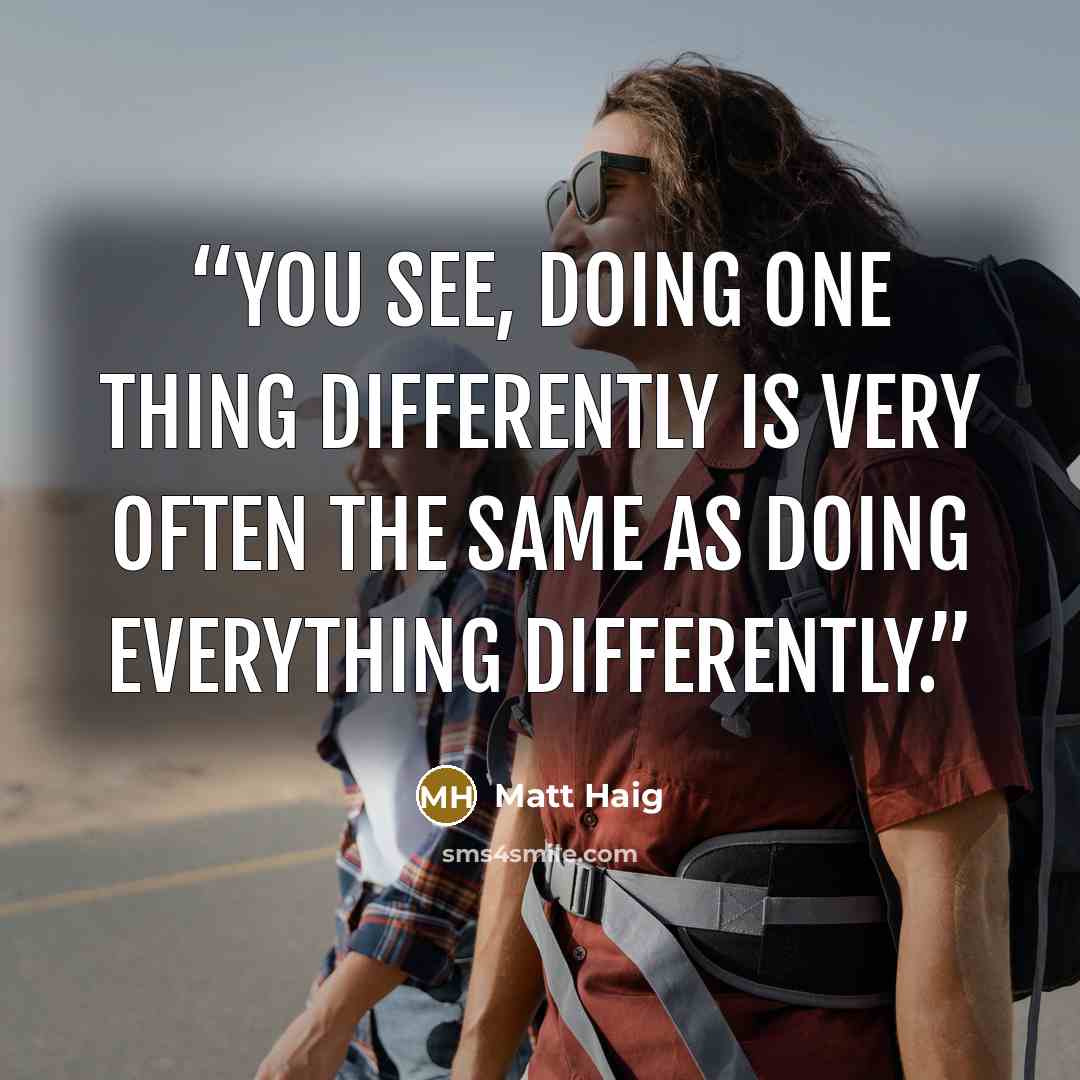 “You see, doing one thing differently is very often the same as doing everything differently.” quote by Matt Haig