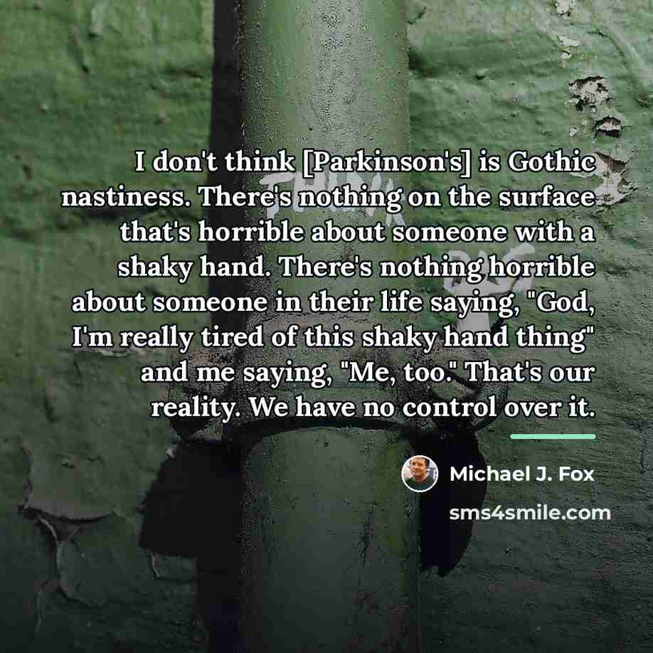 “I don't think [Parkinson's] is Gothic nastiness. There's nothing on…” quote by Michael J. Fox