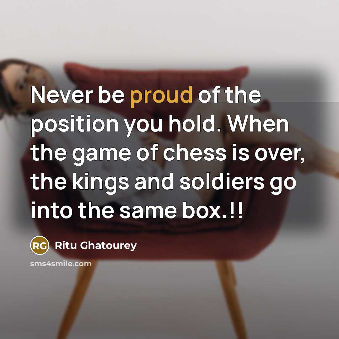 “Never be proud of the position you hold. When the game of chess is over, the kings and soldiers go into the same box.!!” quote by Ritu Ghatourey