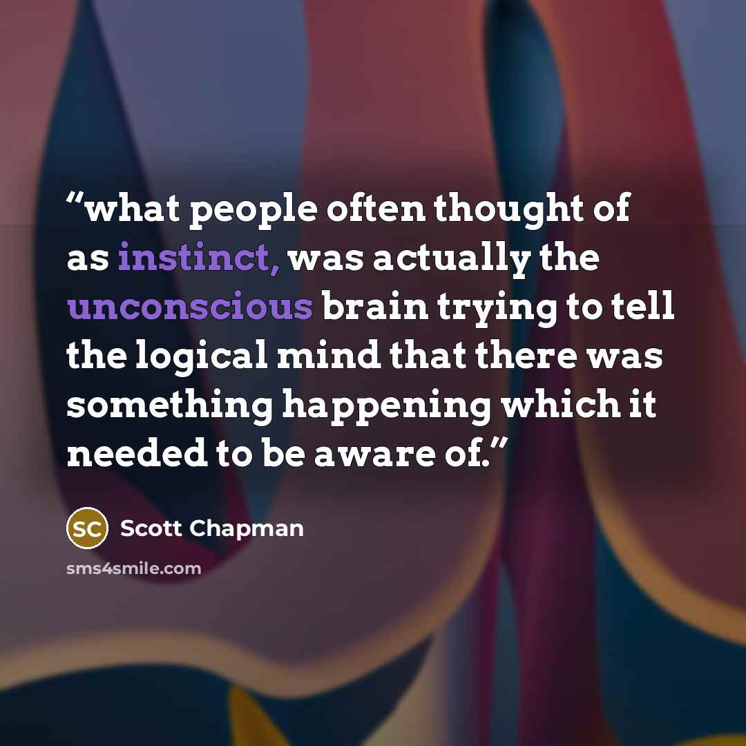 “what people often thought of as instinct, was actually the unconscious brain trying to tell the logical mind that there was something happening which it needed to be aware of.” quote by Scott Chapman