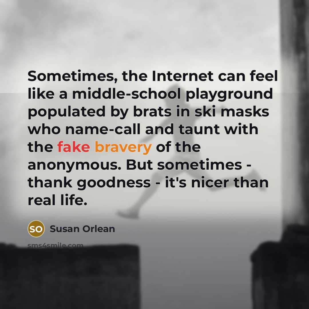 “Sometimes, the Internet can feel like a middle-school playground populated by brats in ski masks who name-call and taunt with the fake bravery of the anonymous. But sometimes - thank goodness - it's nicer than real life.” quote by Susan Orlean