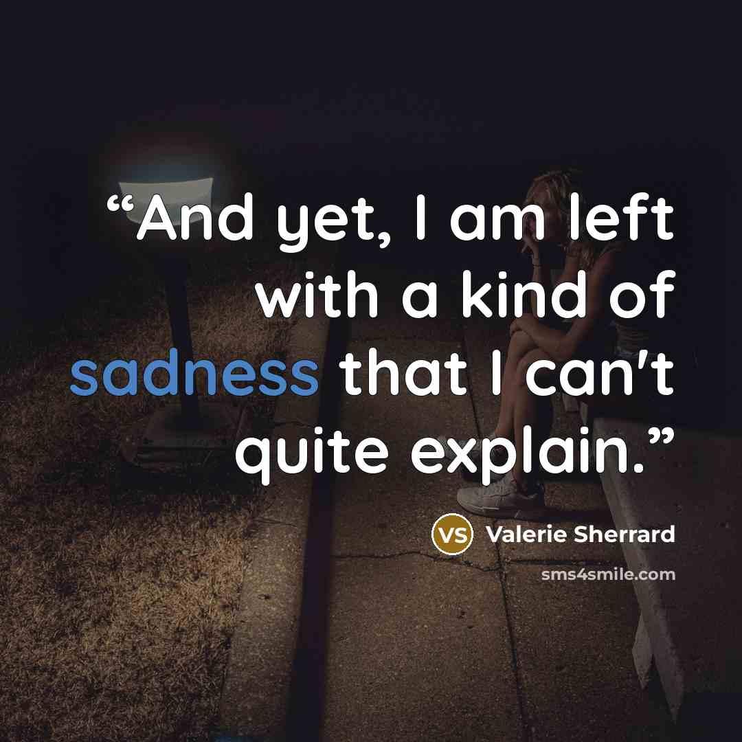 “And yet, I am left with a kind of sadness that I can't quite explain.” quote by Valerie Sherrard