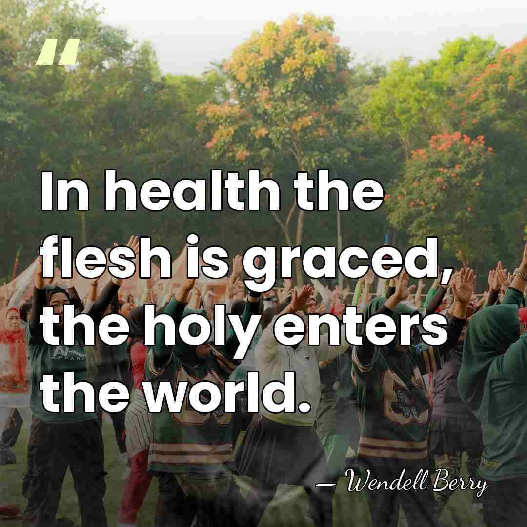 In health the flesh is graced, the holy enters the world. - Wendell Berry