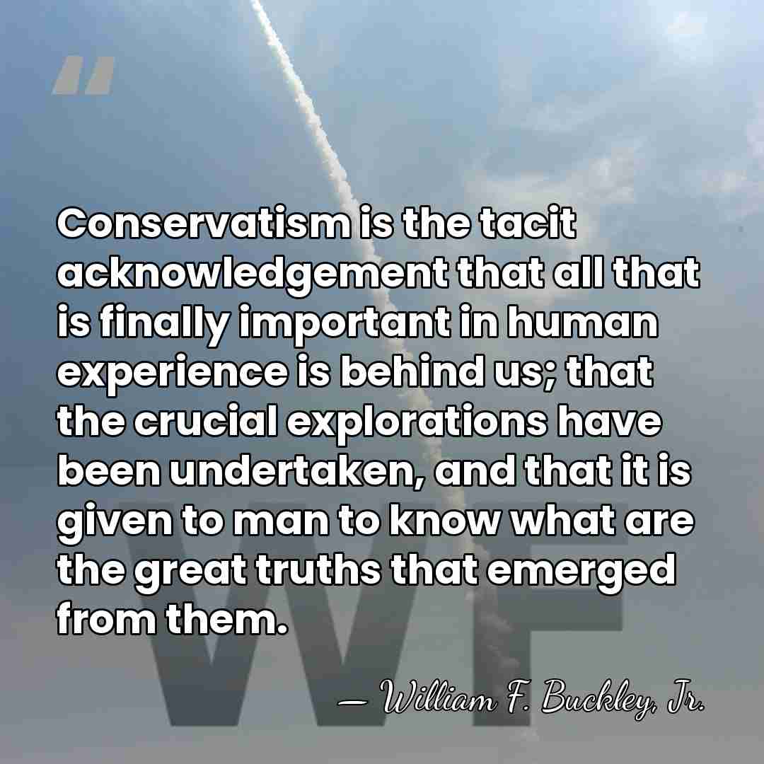 Conservatism is the tacit acknowledgement that all that is finally important in&hellip; - William F. Buckley, Jr.