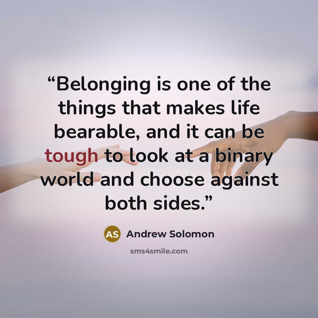 “Belonging is one of the things that makes life bearable, and it can be tough to look at a binary world and choose against both sides.” quote by Andrew Solomon