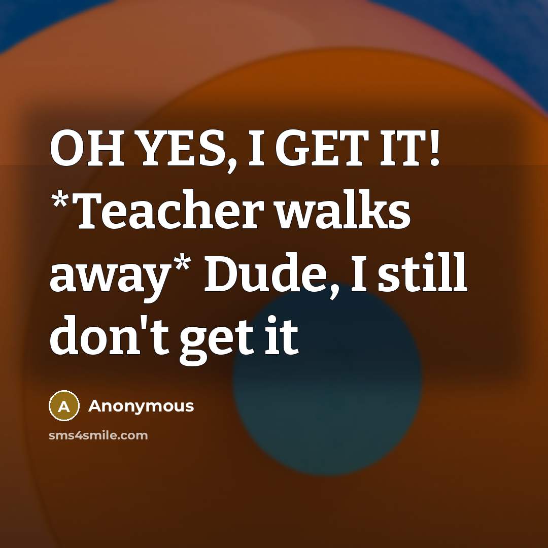 “OH YES, I GET IT! *Teacher walks away* Dude, I…” quote by Anonymous