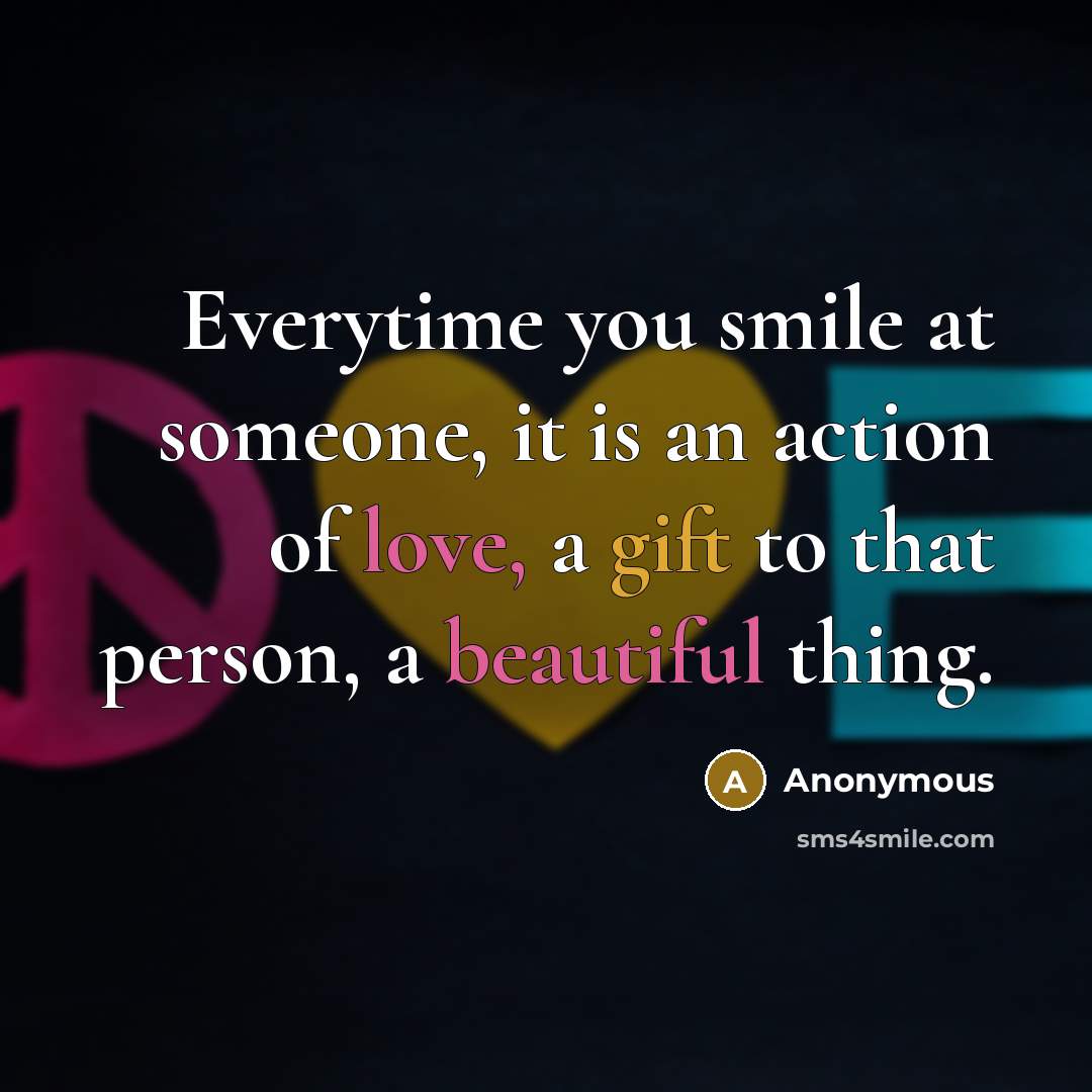 “Everytime you smile at someone, it is an action of love, a gift to that person, a beautiful thing.” quote by Anonymous