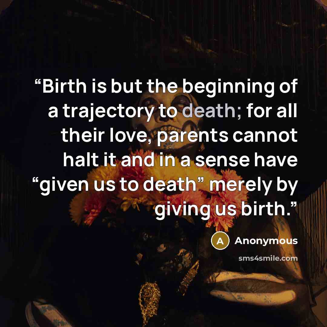 “Birth is but the beginning of a trajectory to death; for all their love, parents cannot halt it and in a sense have “given us to death” merely by giving us birth.” quote by Anonymous