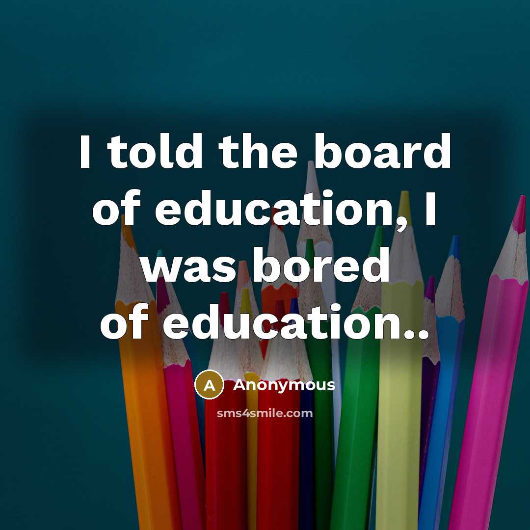 “I told the board of education, I was bored of…” quote by Anonymous