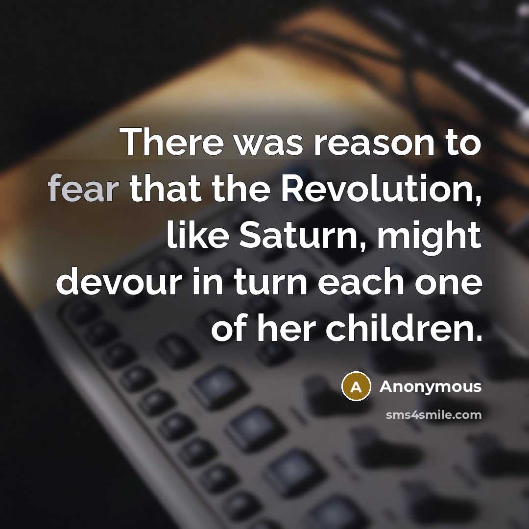“There was reason to fear that the Revolution, like Saturn, might devour in turn each one of her children.” quote by Anonymous