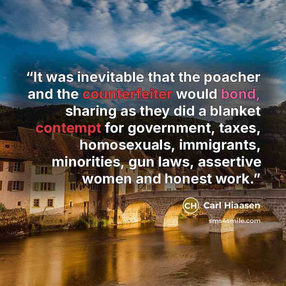 “It was inevitable that the poacher and the counterfeiter would bond, sharing as they did a blanket contempt for government, taxes, homosexuals, immigrants, minorities, gun laws, assertive women and honest work.” quote by Carl Hiaasen