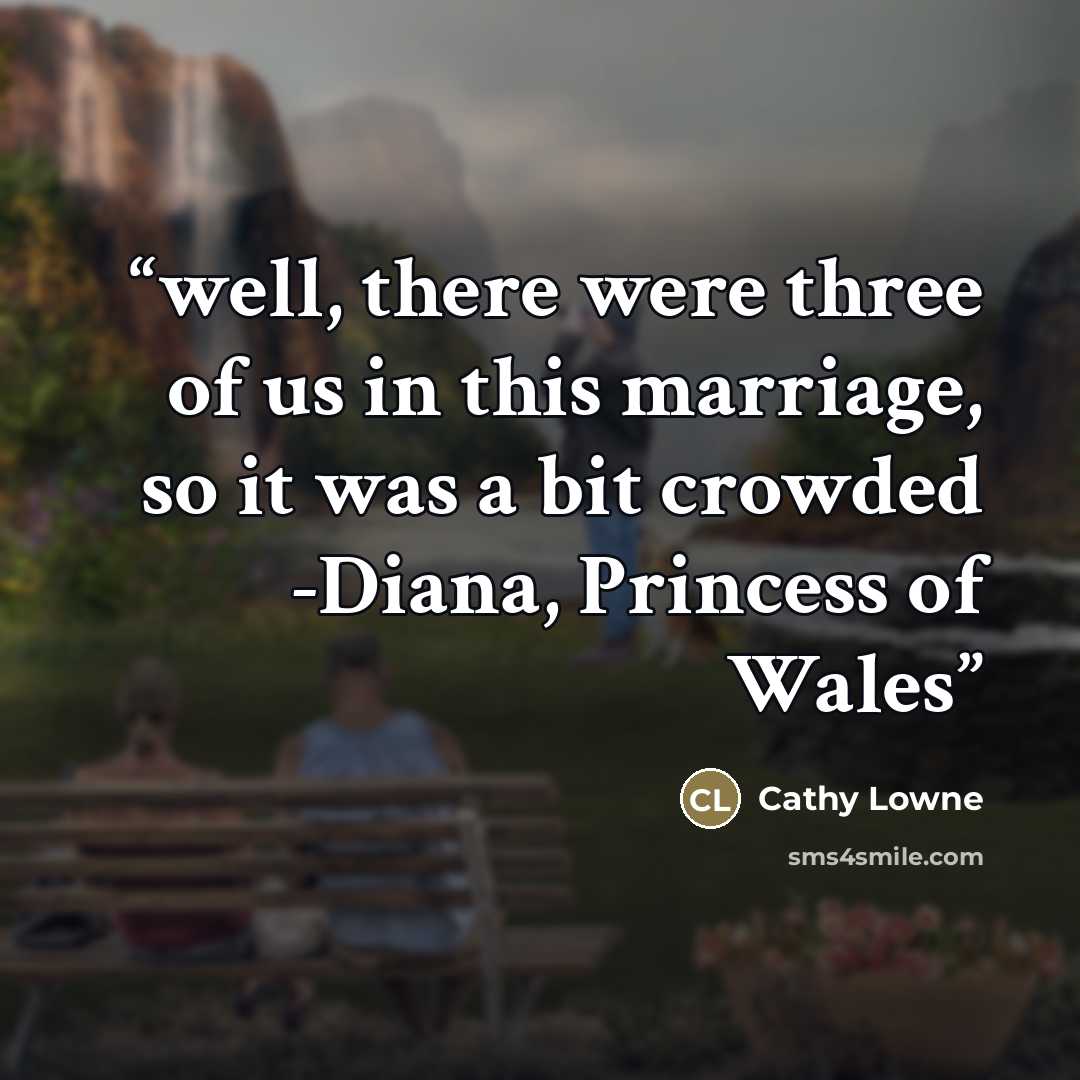 “well, there were three of us in this marriage, so it was a bit crowded -Diana, Princess of Wales” quote by Cathy Lowne