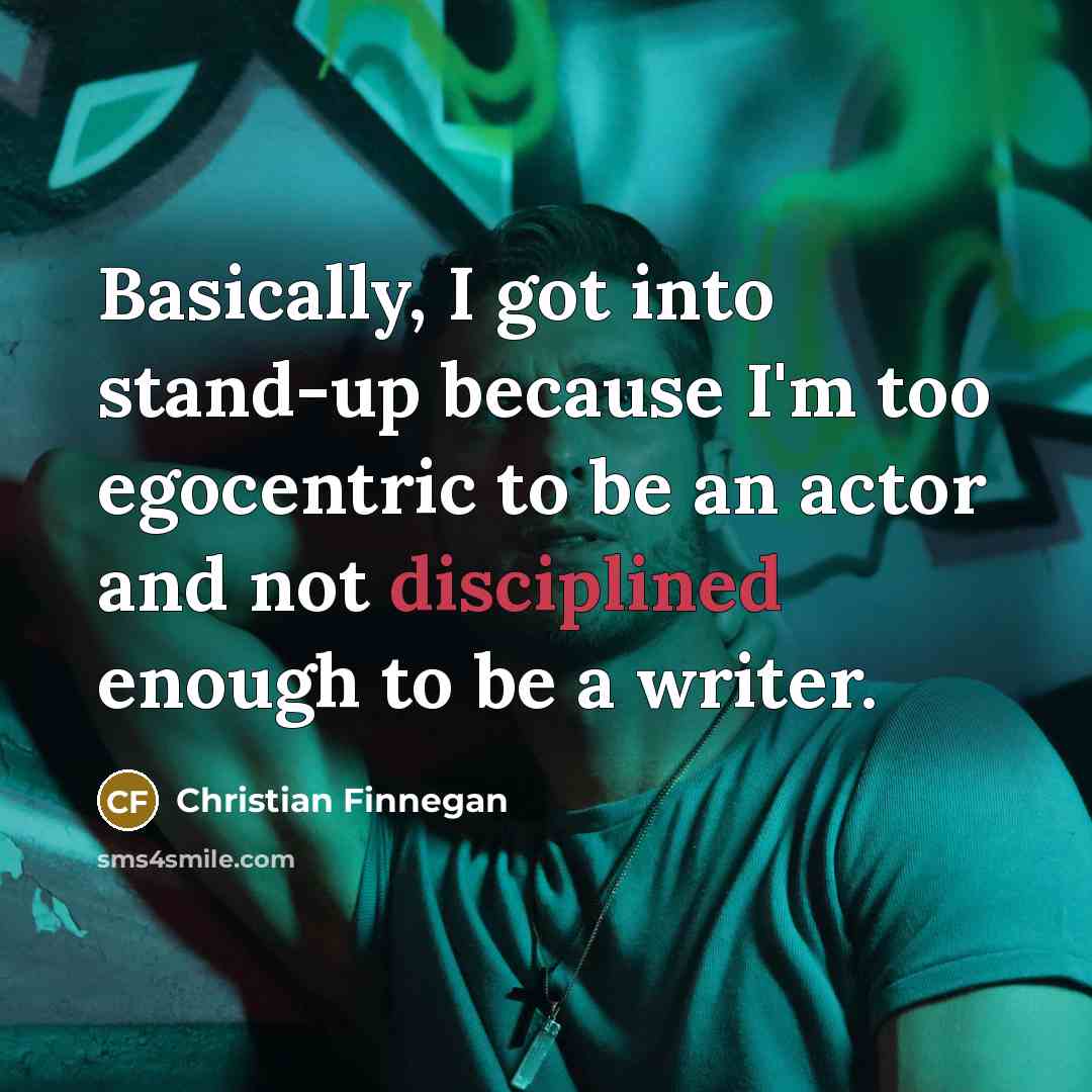 “Basically, I got into stand-up because I'm too egocentric to…” quote by Christian Finnegan