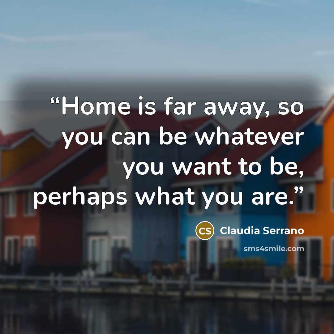 “Home is far away, so you can be whatever you want to be, perhaps what you are.” quote by Claudia Serrano