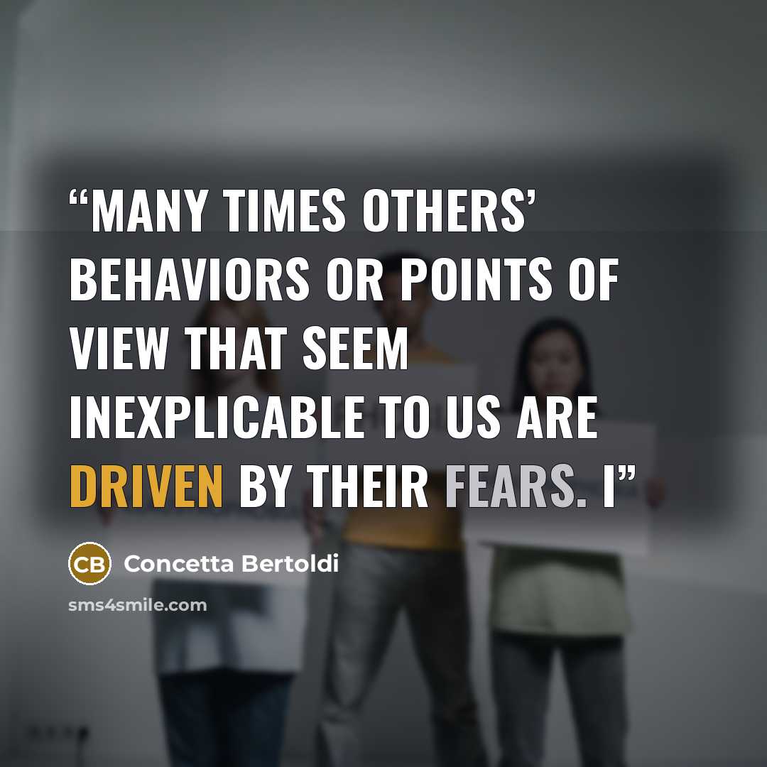 “Many times others’ behaviors or points of view that seem inexplicable to us are driven by their fears. I” quote by Concetta Bertoldi