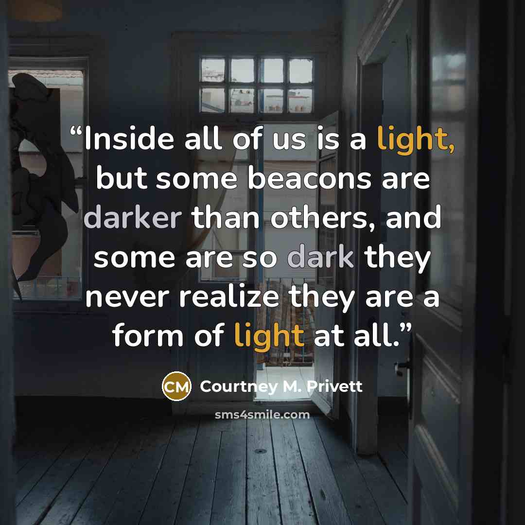 “Inside all of us is a light, but some beacons are darker than others, and some are so dark they never realize they are a form of light at all.” quote by Courtney M. Privett