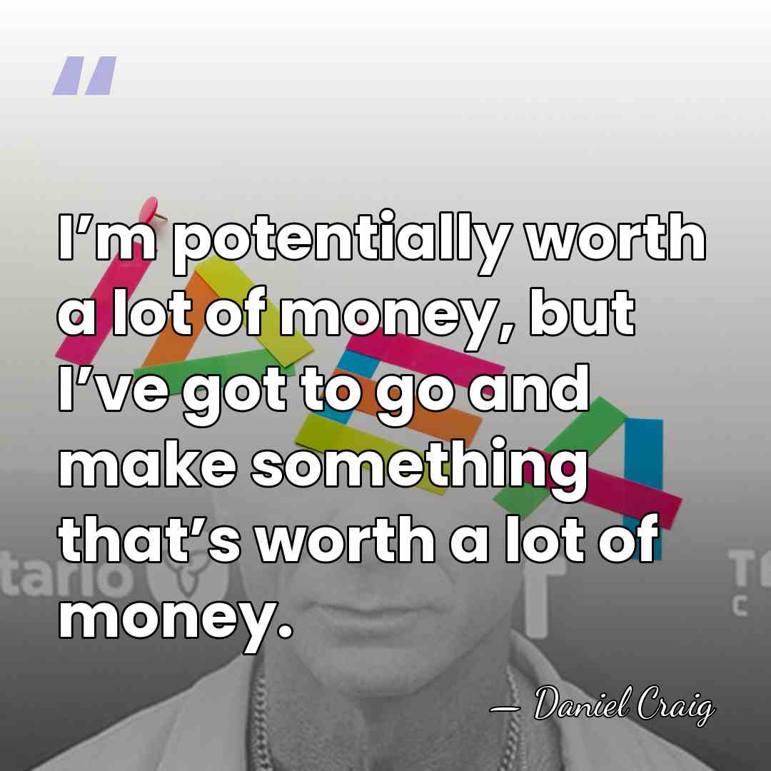 I’m potentially worth a lot of money, but I’ve got to go&hellip; - Daniel Craig