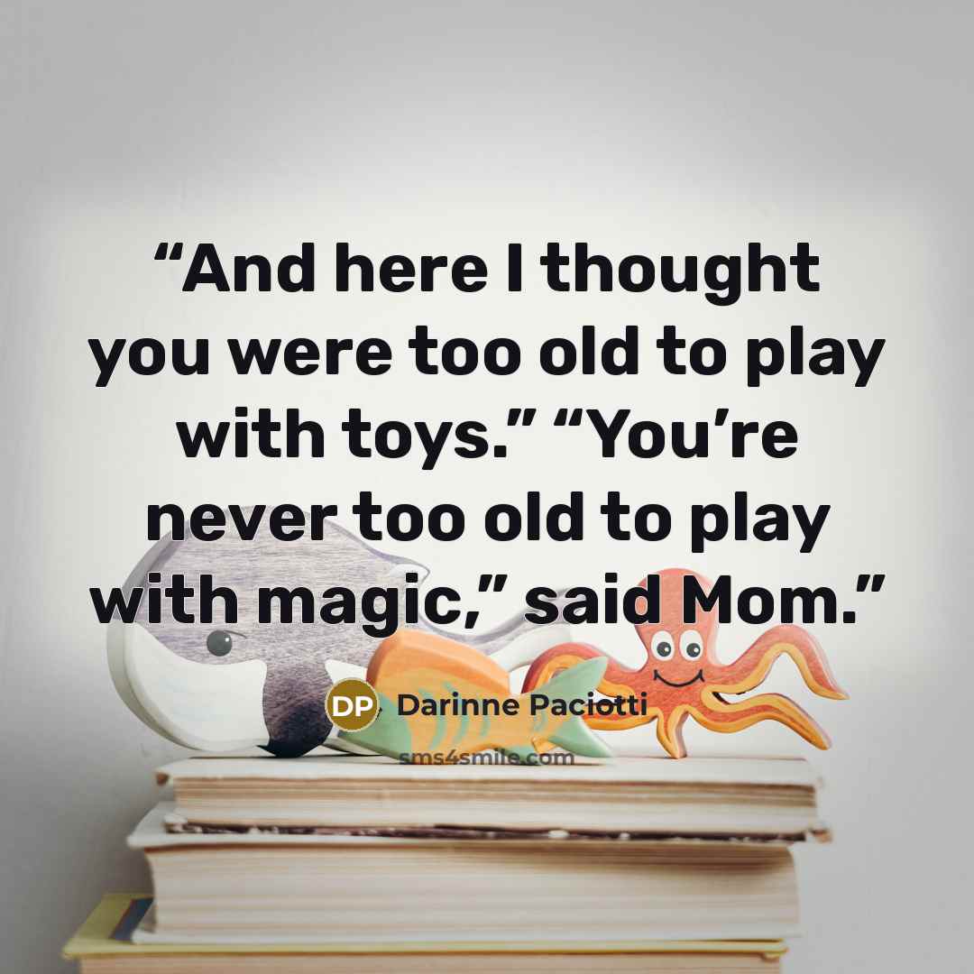 “And here I thought you were too old to play with toys.” “You’re never too old to play with magic,” said Mom.” quote by Darinne Paciotti