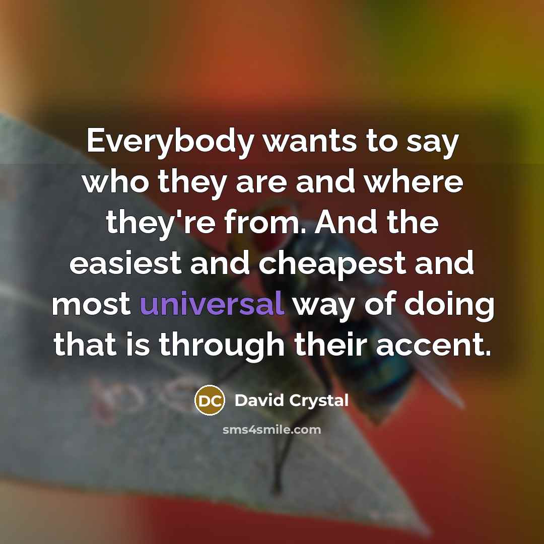 “Everybody wants to say who they are and where they're from. And the easiest and cheapest and most universal way of doing that is through their accent.” quote by David Crystal