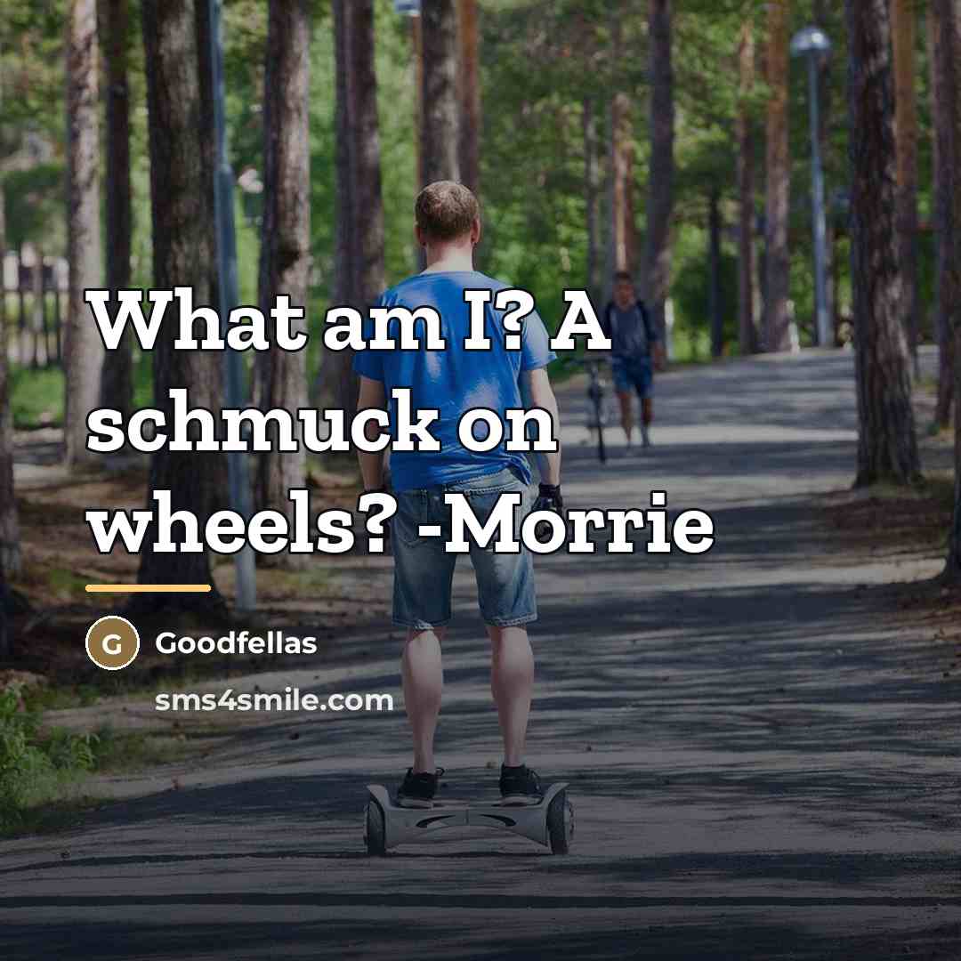 “What am I? A schmuck on wheels? -Morrie…” quote by Goodfellas