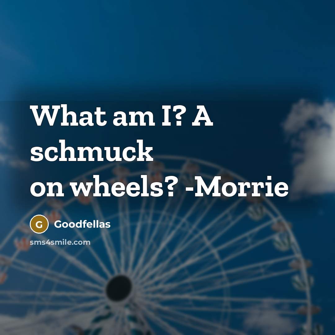 “What am I? A schmuck on wheels? -Morrie” quote by Goodfellas