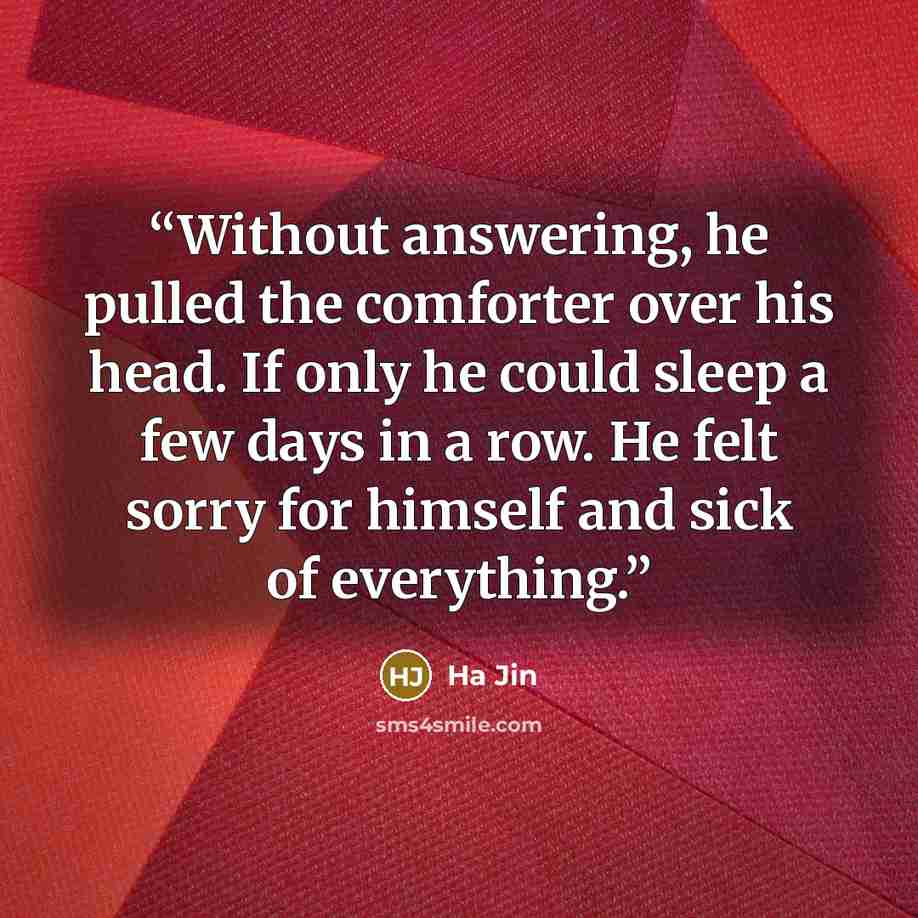 “Without answering, he pulled the comforter over his head. If only he could sleep a few days in a row. He felt sorry for himself and sick of everything.” quote by Ha Jin