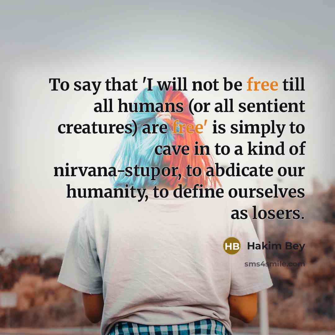 “To say that 'I will not be free till all…” quote by Hakim Bey
