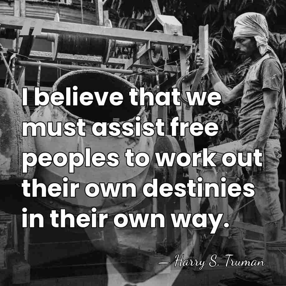 I believe that we must assist free peoples to work out their&hellip; - Harry S. Truman