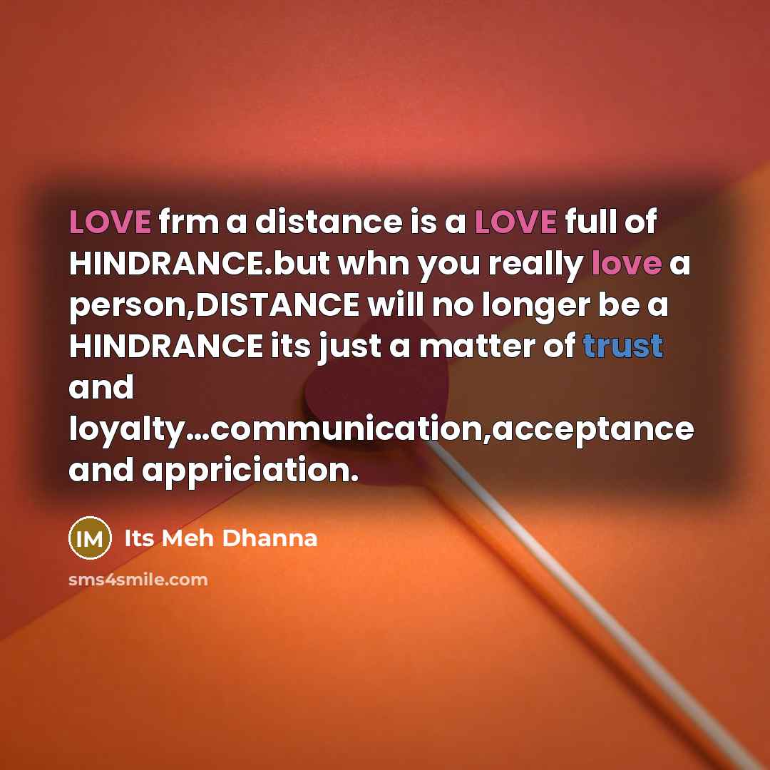 “LOVE frm a distance is a LOVE full of HINDRANCE.but whn you really love a person,DISTANCE will no longer be a HINDRANCE its just a matter of trust and loyalty…communication,acceptance and appriciation.” quote by Its Meh Dhanna